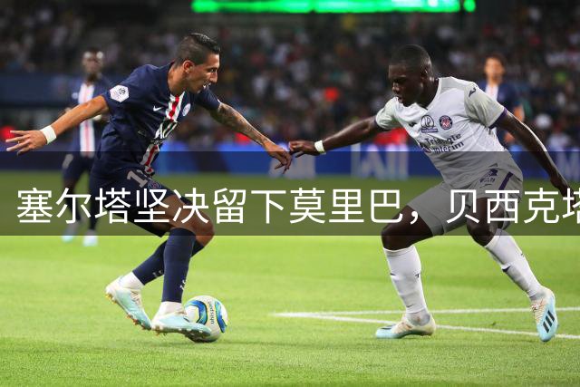 塞尔塔坚决留下莫里巴，贝西克塔斯求购遭拒